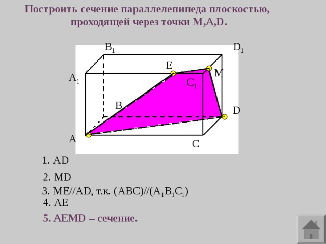 Построить сечение параллелепипеда плоскостью, проходящей через точки M,A,D. В 1 D 1 E М A 1 С 1 В D А С 1. AD 2. MD 3. ME//AD ,  т.к. ( ABC)//(A 1 B 1 C 1 ) 4. AE 5. AEMD – сечение. 