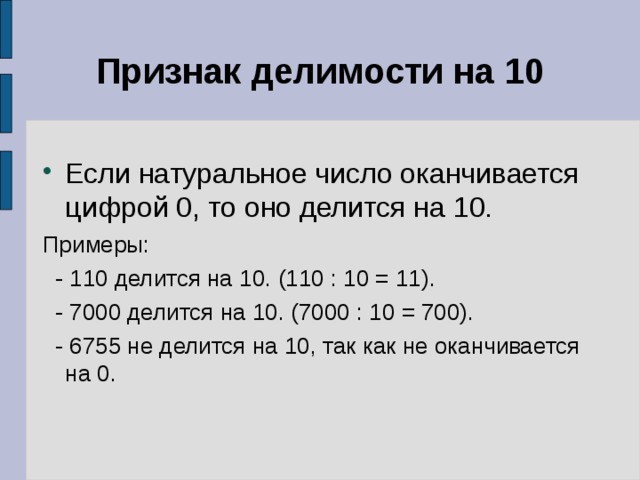 Признак делимости на 10 Если натуральное число оканчивается цифрой 0, то оно делится на 10. Примеры:  - 110 делится на 10. (110 : 10 = 11).  - 7000 делится на 10. (7000 : 10 = 700).  - 6755 не делится на 10, так как не оканчивается на 0. 