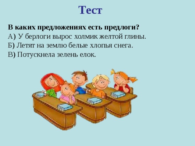 Тест  В каких предложениях есть предлоги? А) У берлоги вырос холмик желтой глины. Б) Летят на землю белые хлопья снега. В) Потускнела зелень елок. 