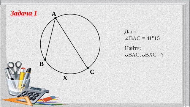 Задача 1 A Дано: ∠ BAC ꓿ 41⁰15' Найти: ᴗBAC,  ᴗBXC - ? B C X 