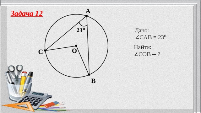 A Задача 12 23⁰ Дано: ∠ CAB ꓿ 23⁰ Найти: ∠ COB ─ ? O C B 