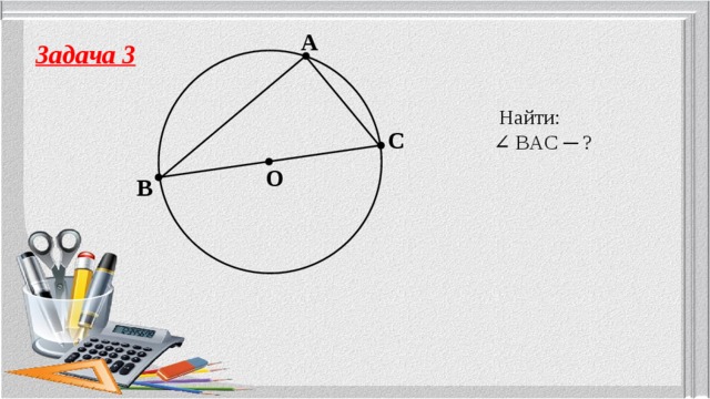 A Задача 3  Найти: ∠ BAC ─ ? C O B 