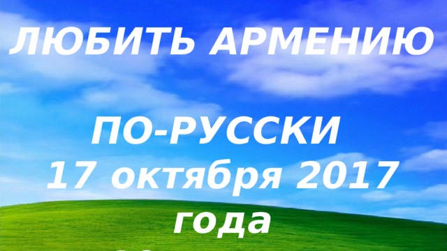 ЛЮБИТЬ АРМЕНИЮ  ПО-РУССКИ  17 октября 2017 года  10-г класс  старшей школы № 2  города Капана   Классрук  Н. Асатрян  