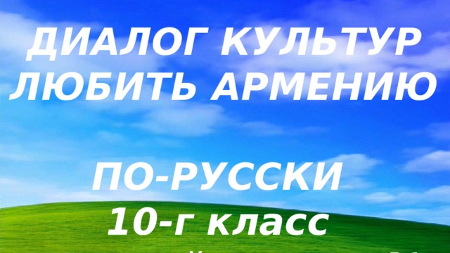 ДИАЛОГ КУЛЬТУР ЛЮБИТЬ АРМЕНИЮ  ПО-РУССКИ  10-г класс  старшей школы № 2  города Капана  Классрук  Н. Асатрян   