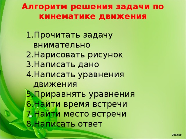 Алгоритм решения задачи по кинематике движения Прочитать задачу внимательно Нарисовать рисунок Написать дано Написать уравнения движения Приравнять уравнения Найти время встречи Найти место встречи Написать ответ 