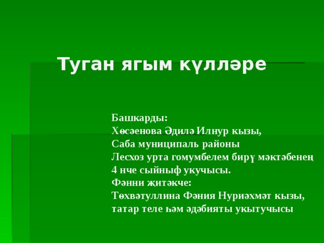 Туган ягым күлләре Башкарды: Хөсәенова Әдилә Илнур кызы, Саба муниципаль районы  Лесхоз урта гомумбелем бирү мәктәбенең 4 нче сыйныф укучысы. Фәнни җитәкче: Төхвәтуллина Фәния Нуриәхмәт кызы, татар теле һәм әдәбияты укытучысы 