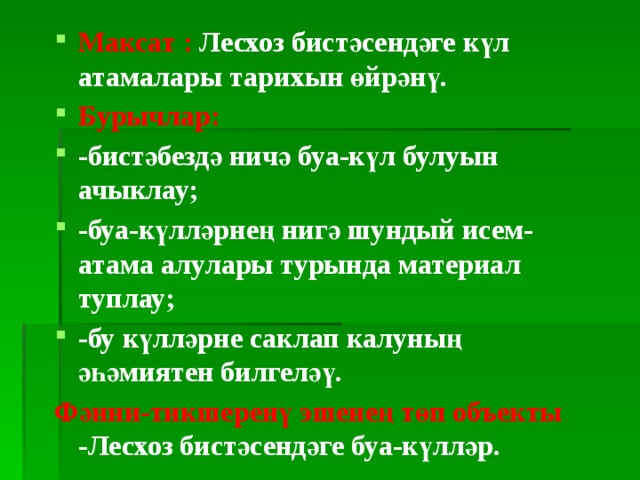 Максат : Лесхоз бистәсендәге күл атамалары тарихын өйрәнү. Бурычлар: -бистәбездә ничә буа-күл булуын ачыклау; -буа-күлләрнең нигә шундый исем-атама алулары турында материал туплау; -бу күлләрне саклап калуның әһәмиятен билгеләү. Фәнни-тикшеренү эшенең төп объекты -Лесхоз бистәсендәге буа-күлләр. 