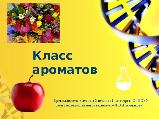 Класс ароматов Преподаватель химии и биологии 1 категории ОГПОБУ «Сельскохозяйственный техникум» Л.В.Аленникова