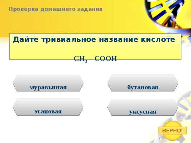 Проверка домашнего задания Дайте тривиальное название кислоте CH 3 – COOH муравьиная бутановая этановая уксусная