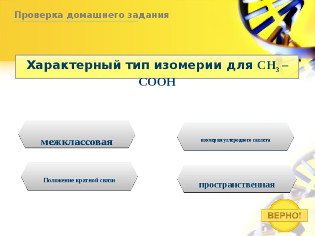 Проверка домашнего задания Характерный тип изомерии для CH 3 – COOH межклассовая изомерия углеродного скелета Положение кратной связи пространственная