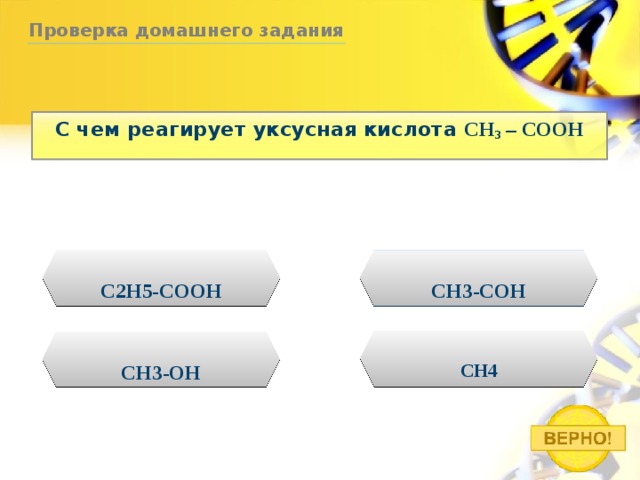 Проверка домашнего задания С чем реагирует уксусная кислота CH 3 – COOH C2H5-COOH CH3-COH CH4 СH3-OH