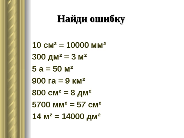 Найди ошибку 10 см² = 10000 мм² 300 дм² = 3 м² 5 а = 50 м² 900 га = 9 км² 800 см² = 8 дм² 5700 мм² = 57 см² 14 м² = 14000 дм² 