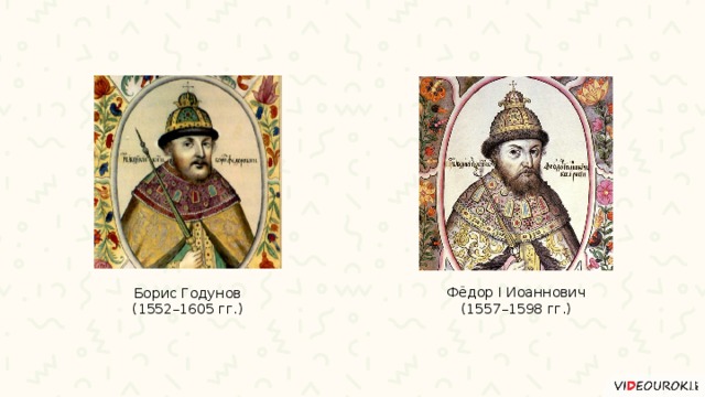 Фёдор I Иоаннович (1557–1598 гг.) Борис Годунов (1552–1605 гг.) 