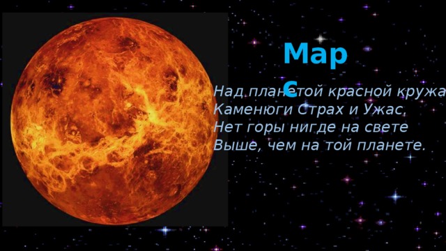 Марс Над планетой красной кружат Каменюги Страх и Ужас. Нет горы нигде на свете Выше, чем на той планете. Марс имеет красноватый цвет, потому что в его грунте много ржавого железа. На этой планете много пустынь. Там есть и очень большие горы. Причём гора Олимп – самая высокая в Солнечной системе! А ещё на Марсе самая большая 