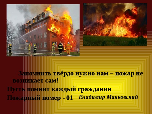  Запомнить твёрдо нужно нам – пожар не возникает сам! Пусть помнит каждый гражданин Пожарный номер - 01 Владимир Маяковский 