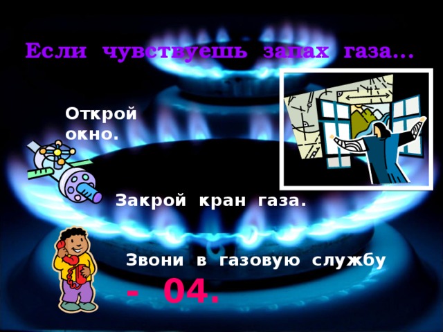 Если чувствуешь запах газа... Открой окно. Закрой кран газа. Звони в газовую службу - 04. 