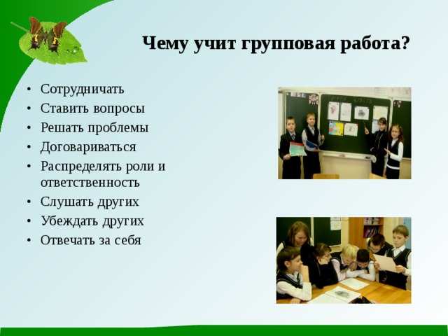  Чему учит групповая работа? Сотрудничать Ставить вопросы Решать проблемы Договариваться Распределять роли и ответственность Слушать других Убеждать других Отвечать за себя 