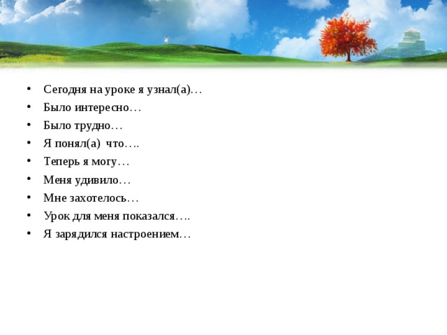 Сегодня на уроке я узнал(а)… Было интересно… Было трудно… Я понял(а) что…. Теперь я могу… Меня удивило… Мне захотелось… Урок для меня показался…. Я зарядился настроением… 