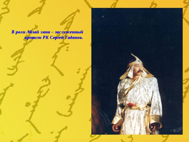 В роли Аблай хана – заслуженный артист РК Сергей Гаданов. 