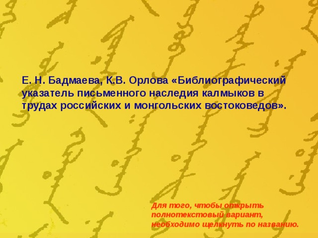 Е. Н. Бадмаева, К.В. Орлова «Библиографический указатель письменного наследия калмыков в трудах российских и монгольских востоковедов». Для того, чтобы открыть полнотекстовый вариант, необходимо щелкнуть по названию. 