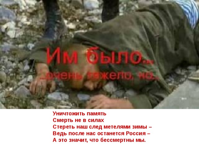Уничтожить память Смерть не в силах Стереть наш след метелями зимы – Ведь после нас останется Россия – А это значит, что бессмертны  мы.  