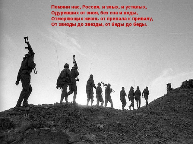 Помяни нас, Россия, и злых, и усталых, Одуревших от зноя, без сна и воды, Отмеряющих жизнь от привала к привалу, От звезды до звезды, от беды до беды. 
