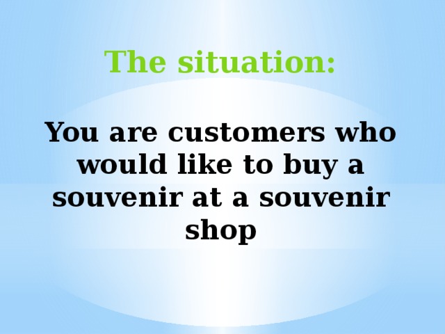 The situation:  You are сustomers who would like to buy a souvenir at a souvenir shop 