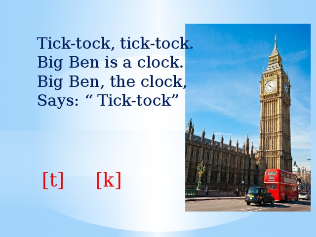 Tick-tock, tick-tock. Big Ben is a clock. Big Ben, the clock, Says: “ Tick-tock” [t] [k] 