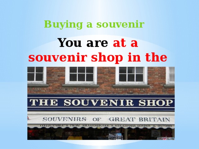 Buying a souvenir You are at a souvenir shop in the UK       