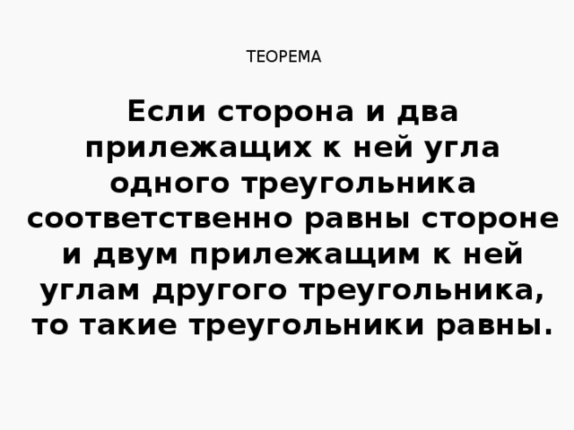 Теорема Если сторона и два прилежащих к ней угла одного треугольника соответственно равны стороне и двум прилежащим к ней углам другого треугольника, то такие треугольники равны. 