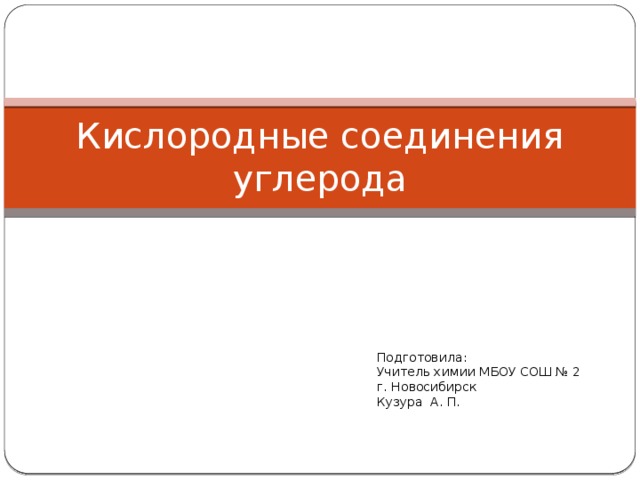 Кислородные соединения углерода Подготовила: Учитель химии МБОУ СОШ № 2 г. Новосибирск Кузура А. П. 