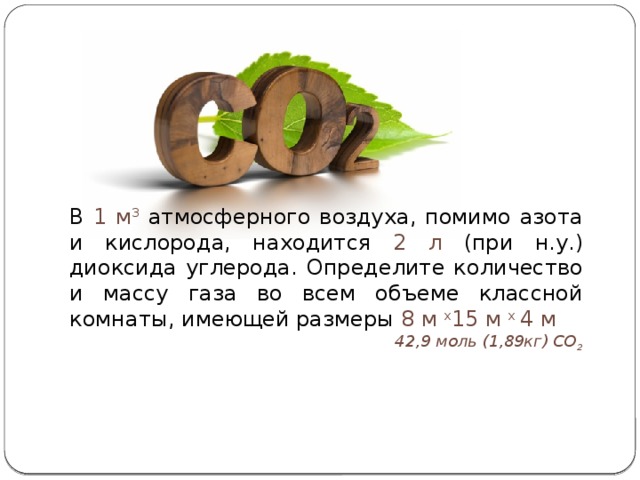 В 1 м 3  атмосферного воздуха, помимо азота и кислорода, находится 2 л (при н.у.) диоксида углерода. Определите количество и массу газа во всем объеме классной комнаты, имеющей размеры 8 м x 15 м x 4 м 42,9 моль (1,89кг) CO 2 