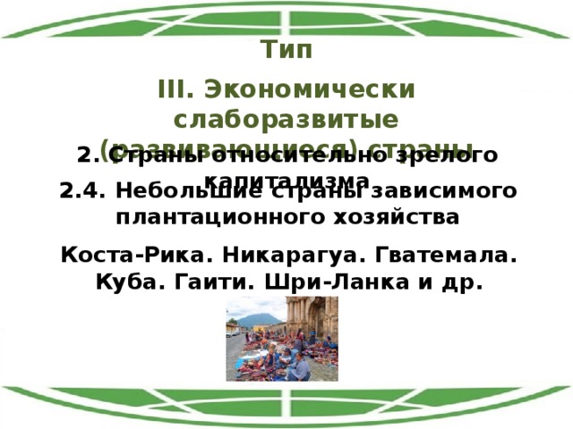 Тип III. Экономически слаборазвитые (развивающиеся) страны 2. Страны относительно зрелого капитализма 2.4. Небольшие страны зависимого плантационного хозяйства Коста-Рика. Никарагуа. Гватемала. Куба. Гаити. Шри-Ланка и др. 