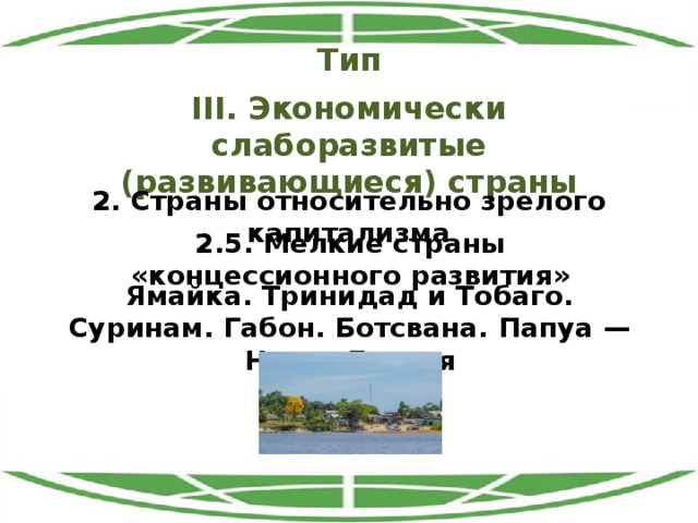 Тип III. Экономически слаборазвитые (развивающиеся) страны 2. Страны относительно зрелого капитализма 2.5. Мелкие страны «концессионного развития» Ямайка. Тринидад и Тобаго. Суринам. Габон. Ботсвана. Папуа — Новая Гвинея 