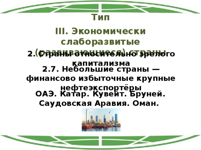 Тип III. Экономически слаборазвитые (развивающиеся) страны 2. Страны относительно зрелого капитализма 2.7. Небольшие страны — финансово избыточные крупные нефтеэкспортёры ОАЭ. Катар. Кувейт. Бруней. Саудовская Аравия. Оман. 