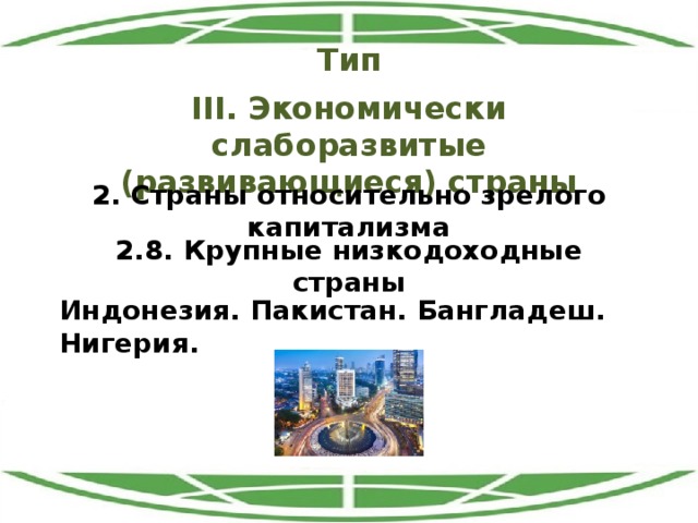 Тип III. Экономически слаборазвитые (развивающиеся) страны 2. Страны относительно зрелого капитализма 2.8. Крупные низкодоходные страны Индонезия. Пакистан. Бангладеш. Нигерия. 