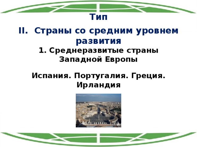 Тип II. Страны со средним уровнем развития 1. Среднеразвитые страны Западной Европы Испания. Португалия. Греция. Ирландия 