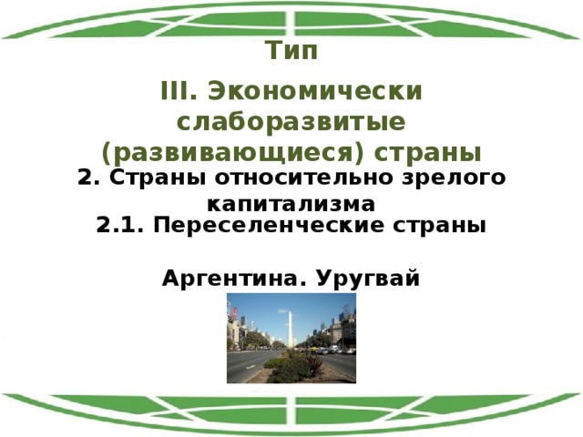 Тип III. Экономически слаборазвитые (развивающиеся) страны 2. Страны относительно зрелого капитализма 2.1. Переселенческие страны Аргентина. Уругвай 