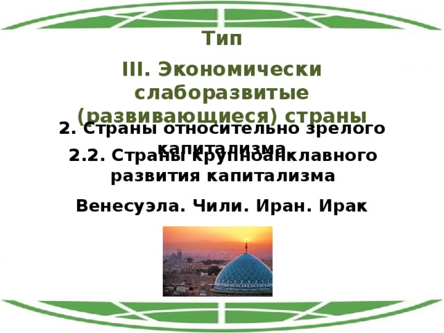 Тип III. Экономически слаборазвитые (развивающиеся) страны 2. Страны относительно зрелого капитализма 2.2. Страны крупноанклавного развития капитализма Венесуэла. Чили. Иран. Ирак 