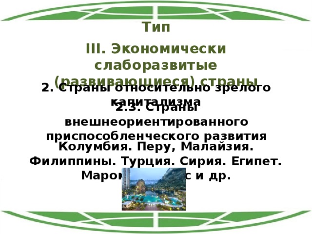 Тип III. Экономически слаборазвитые (развивающиеся) страны 2. Страны относительно зрелого капитализма 2.3. Страны внешнеориентированного приспособленческого развития Колумбия. Перу, Малайзия. Филиппины. Турция. Сирия. Египет. Марокко. Тунис и др. 