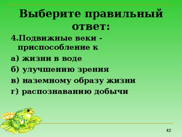 Выберите правильный ответ: 4.Подвижные веки - приспособление к а) жизни в воде б) улучшению зрения в) наземному образу жизни г) распознаванию добычи 