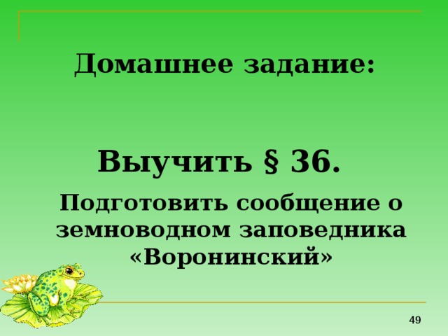 Домашнее задание: Выучить § 36.  Подготовить сообщение о земноводном заповедника «Воронинский» 