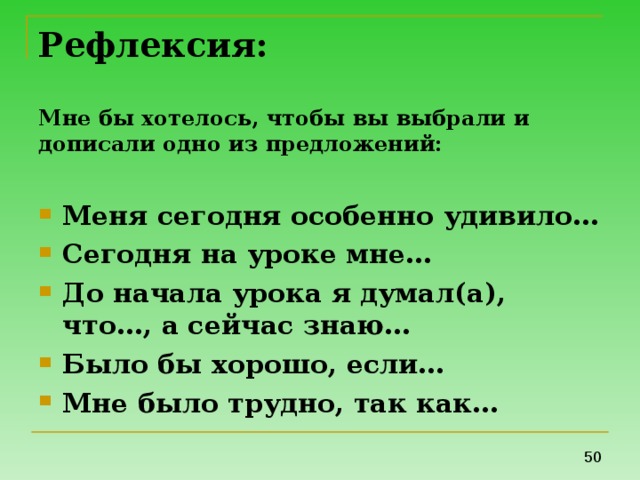 Рефлексия:   Мне бы хотелось, чтобы вы выбрали и дописали одно из предложений: Меня сегодня особенно удивило… Сегодня на уроке мне… До начала урока я думал(а), что…, а сейчас знаю… Было бы хорошо, если… Мне было трудно, так как… 