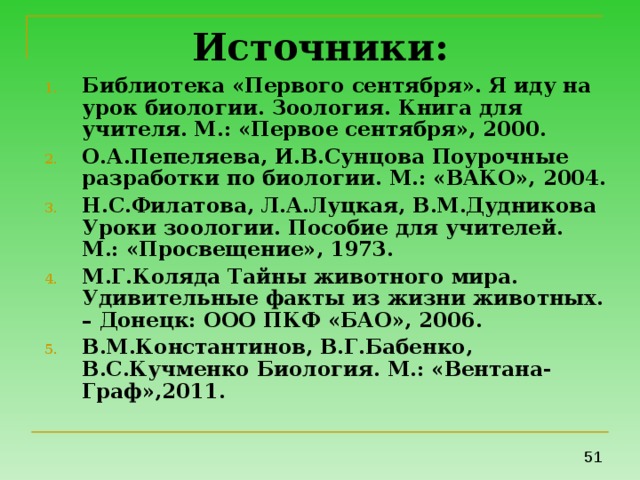 Источники: Библиотека «Первого сентября». Я иду на урок биологии. Зоология. Книга для учителя. М.: «Первое сентября», 2000. О.А.Пепеляева, И.В.Сунцова Поурочные разработки по биологии. М.: «ВАКО», 2004. Н.С.Филатова, Л.А.Луцкая, В.М.Дудникова Уроки зоологии. Пособие для учителей. М.: «Просвещение», 1973. М.Г.Коляда Тайны животного мира. Удивительные факты из жизни животных. – Донецк: ООО ПКФ «БАО», 2006. В.М.Константинов, В.Г.Бабенко, В.С.Кучменко Биология. М.: «Вентана-Граф»,2011.   