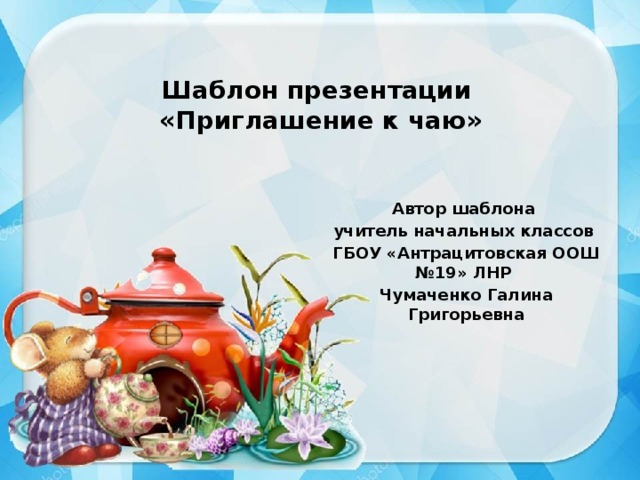 Шаблон презентации  «Приглашение к чаю» Автор шаблона учитель начальных классов ГБОУ «Антрацитовская ООШ №19» ЛНР Чумаченко Галина Григорьевна 