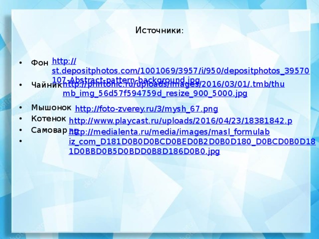 Ис точники: http:// st.depositphotos.com/1001069/3957/i/950/depositphotos_39570107-Abstract-pattern-background.jpg Фон Чайник Мышонок Котенок Самовар http://printonic.ru/uploads/images/2016/03/01/.tmb/thumb_img_56d57f594759d_resize_900_5000.jpg http://foto-zverey.ru/3/mysh_67.png http://www.playcast.ru/uploads/2016/04/23/18381842.png http://medialenta.ru/media/images/masl_formulabiz_com_D181D0B0D0BCD0BED0B2D0B0D180_D0BCD0B0D181D0BBD0B5D0BDD0B8D186D0B0.jpg 