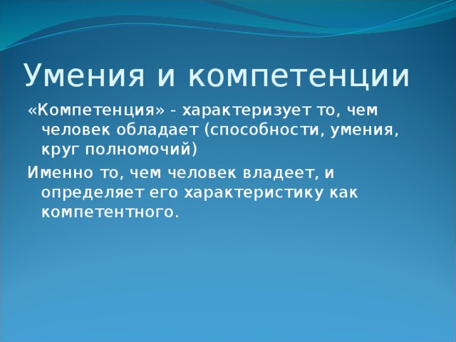 Умения и компетенции «Компетенция» - характеризует то, чем человек обладает (способности, умения, круг полномочий) Именно то, чем человек владеет, и определяет его характеристику как компетентного. 