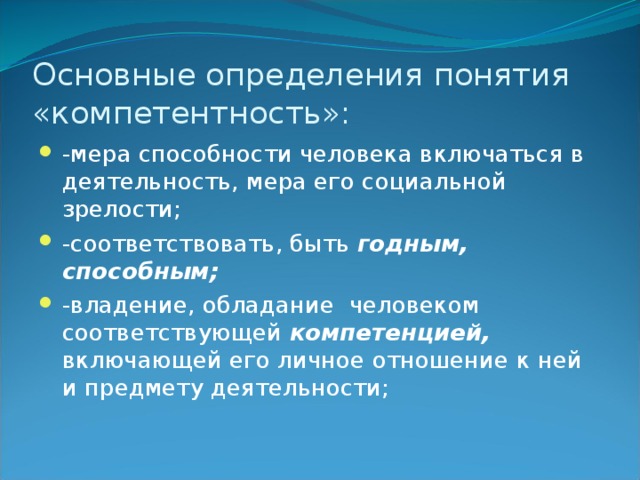 Основные определения понятия «компетентность»: -мера способности человека включаться в деятельность, мера его социальной зрелости; -соответствовать, быть годным,  способным; -владение, обладание человеком соответствующей компетенцией, включающей его личное отношение к ней и предмету деятельности; 