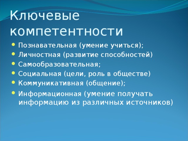 Ключевые компетентности Познавательная (умение учиться); Личностная (развитие способностей) Самообразовательная; Социальная (цели, роль в обществе) Коммуникативная (общение); Информационная ( умение получать информацию из различных источников) 