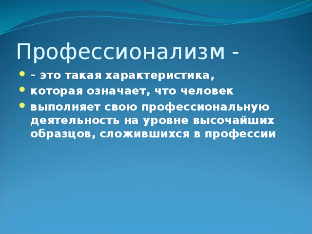 Профессионализм - – это такая характеристика, которая означает, что человек выполняет свою профессиональную деятельность на уровне высочайших образцов, сложившихся в профессии 